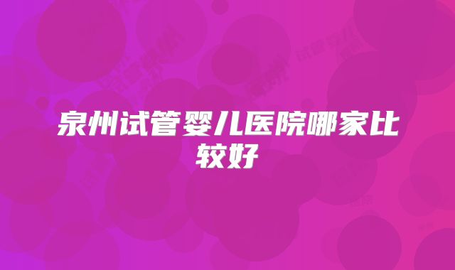 泉州试管婴儿医院哪家比较好