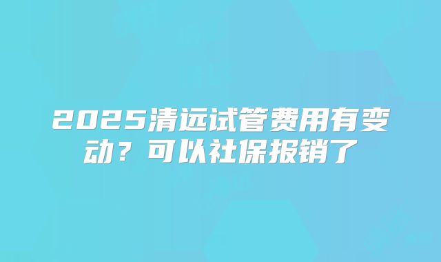 2025清远试管费用有变动？可以社保报销了