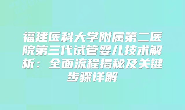 福建医科大学附属第二医院第三代试管婴儿技术解析：全面流程揭秘及关键步骤详解