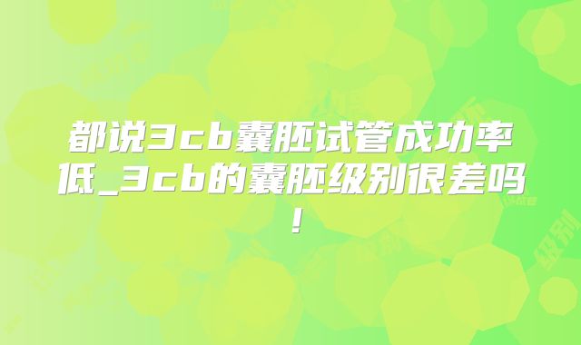 都说3cb囊胚试管成功率低_3cb的囊胚级别很差吗！