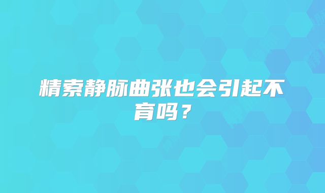 精索静脉曲张也会引起不育吗？