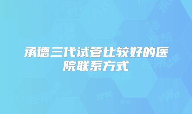 承德三代试管比较好的医院联系方式