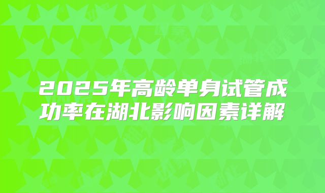 2025年高龄单身试管成功率在湖北影响因素详解