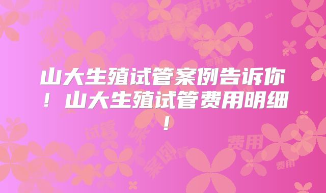 山大生殖试管案例告诉你!山大生殖试管费用明细!