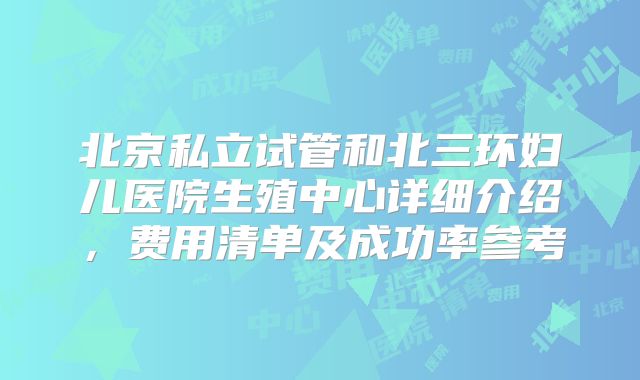 北京私立试管和北三环妇儿医院生殖中心详细介绍，费用清单及成功率参考