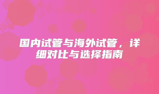 国内试管与海外试管,详细对比与选择指南