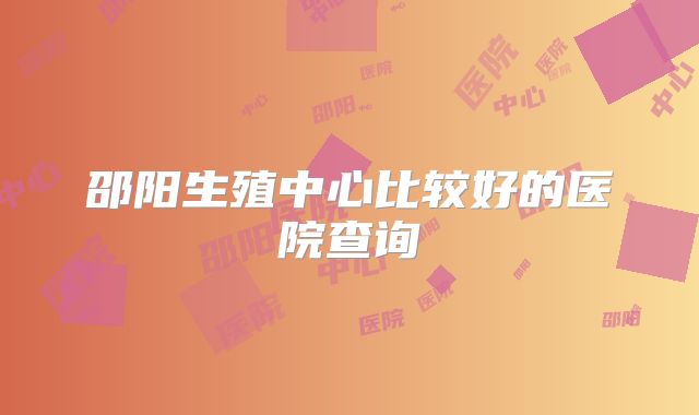 邵阳生殖中心比较好的医院查询
