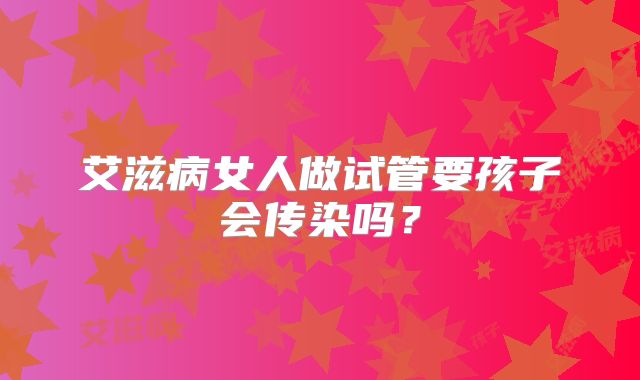艾滋病女人做试管要孩子会传染吗？