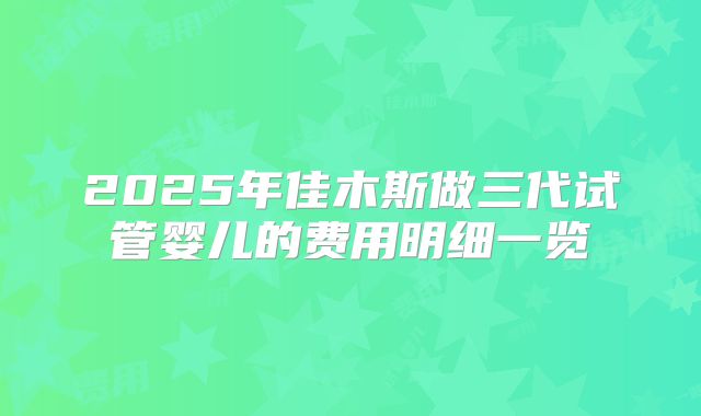 2025年佳木斯做三代试管婴儿的费用明细一览