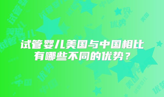 试管婴儿美国与中国相比有哪些不同的优势？