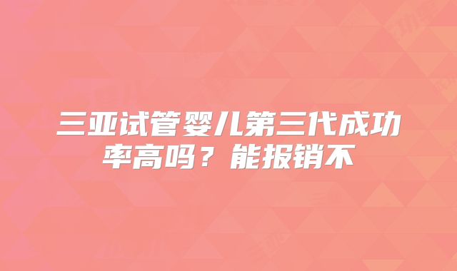三亚试管婴儿第三代成功率高吗?能报销不