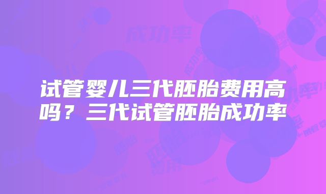 试管婴儿三代胚胎费用高吗？三代试管胚胎成功率