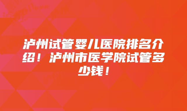 泸州试管婴儿医院排名介绍!泸州市医学院试管多少钱!