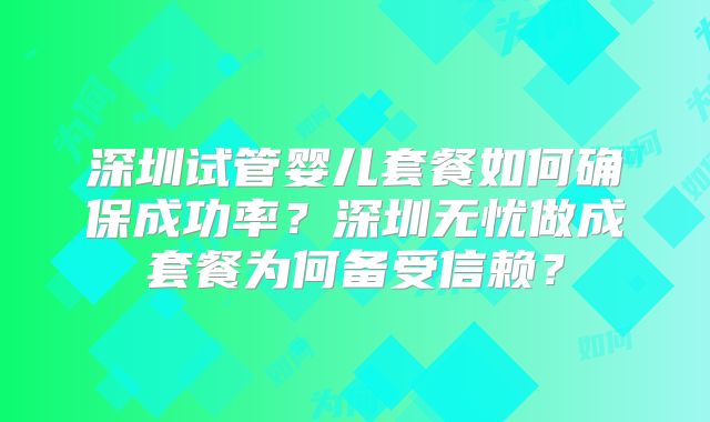深圳试管婴儿套餐如何确保成功率？深圳无忧做成套餐为何备受信赖？