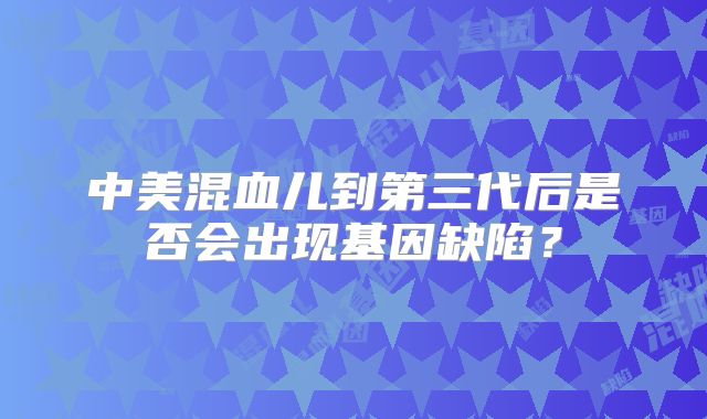 中美混血儿到第三代后是否会出现基因缺陷？