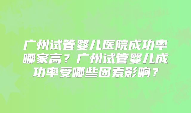 广州试管婴儿医院成功率哪家高？广州试管婴儿成功率受哪些因素影响？