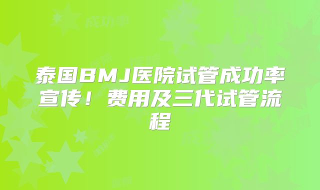 泰国BMJ医院试管成功率宣传！费用及三代试管流程
