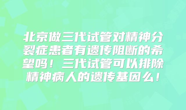 北京做三代试管对精神分裂症患者有遗传阻断的希望吗!三代试管可以排除精神病人的遗传基因么!