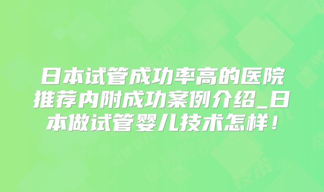 日本试管成功率高的医院推荐内附成功案例介绍_日本做试管婴儿技术怎样！
