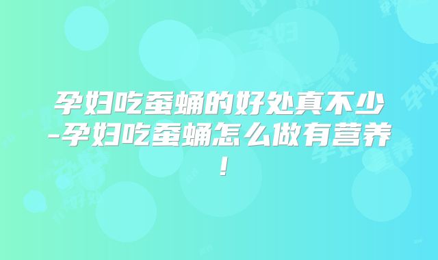 孕妇吃蚕蛹的好处真不少-孕妇吃蚕蛹怎么做有营养！