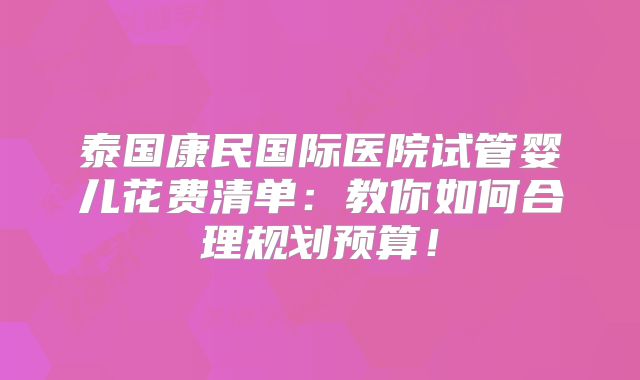 泰国康民国际医院试管婴儿花费清单:教你如何合理规划预算!