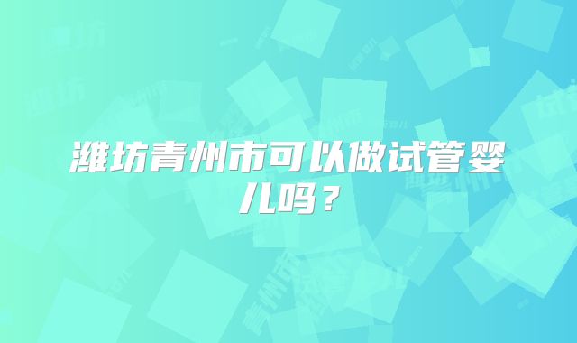 潍坊青州市可以做试管婴儿吗？