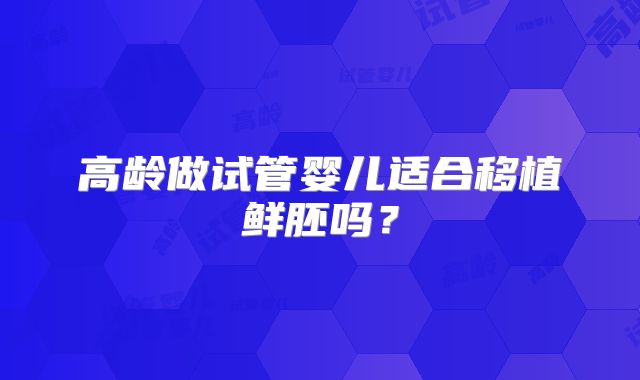 高龄做试管婴儿适合移植鲜胚吗?