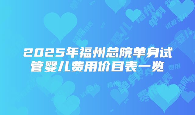 2025年福州总院单身试管婴儿费用价目表一览