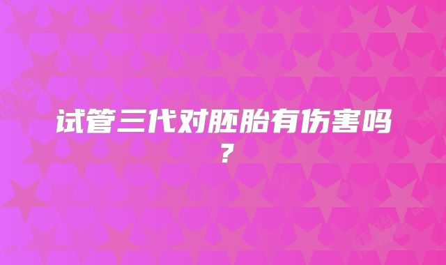 试管三代对胚胎有伤害吗?