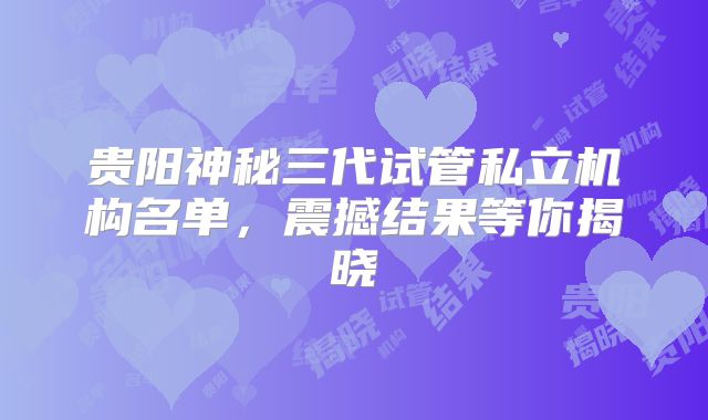 贵阳神秘三代试管私立机构名单，震撼结果等你揭晓
