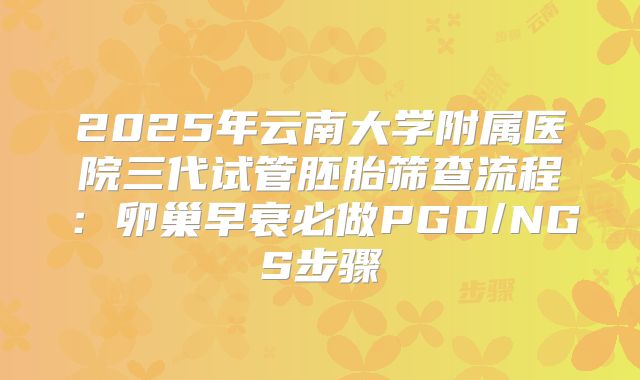 2025年云南大学附属医院三代试管胚胎筛查流程：卵巢早衰必做PGD/NGS步骤