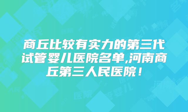 商丘比较有实力的第三代试管婴儿医院名单,河南商丘第三人民医院！