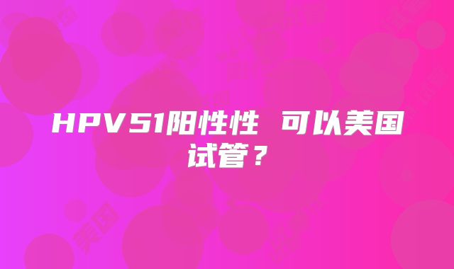 HPV51阳性性 可以美国试管?