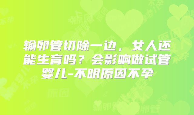 输卵管切除一边，女人还能生育吗？会影响做试管婴儿-不明原因不孕