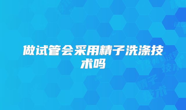 做试管会采用精子洗涤技术吗