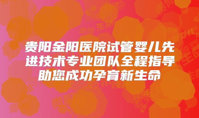 贵阳金阳医院试管婴儿先进技术专业团队全程指导助您成功孕育新生命