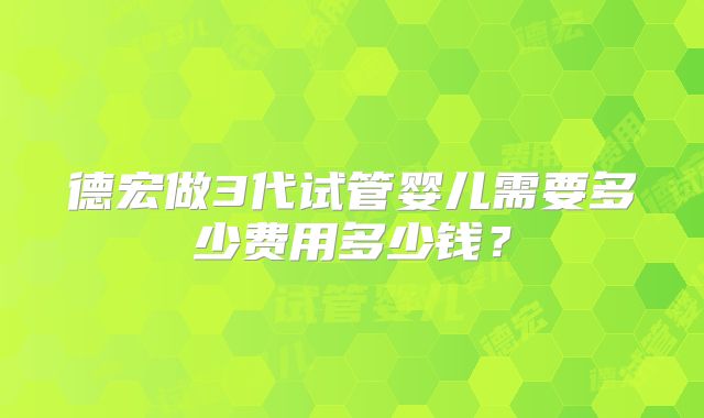 德宏做3代试管婴儿需要多少费用多少钱?