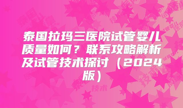 泰国拉玛三医院试管婴儿质量如何?联系攻略解析及试管技术探讨(2024版)