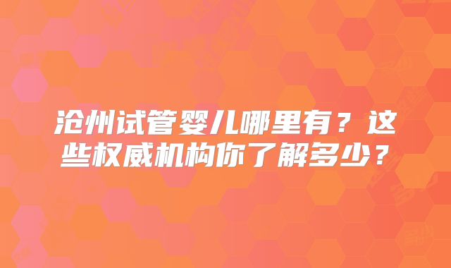 沧州试管婴儿哪里有？这些权威机构你了解多少？
