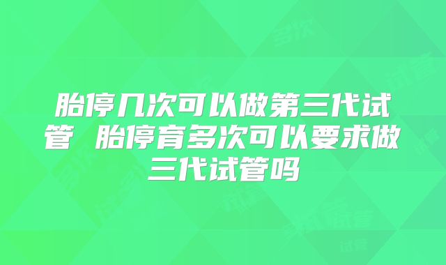 胎停几次可以做第三代试管 胎停育多次可以要求做三代试管吗