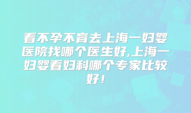看不孕不育去上海一妇婴医院找哪个医生好,上海一妇婴看妇科哪个专家比较好！