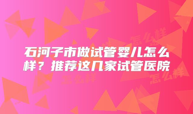 石河子市做试管婴儿怎么样?推荐这几家试管医院