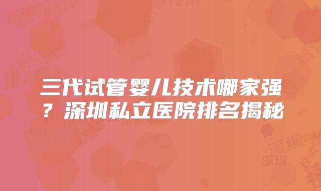 三代试管婴儿技术哪家强？深圳私立医院排名揭秘