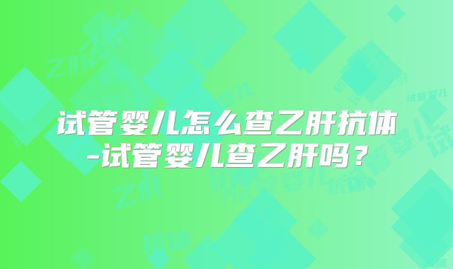 试管婴儿怎么查乙肝抗体-试管婴儿查乙肝吗？