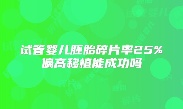 试管婴儿胚胎碎片率25%偏高移植能成功吗