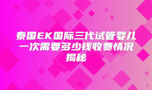 泰国EK国际三代试管婴儿一次需要多少钱收费情况揭秘