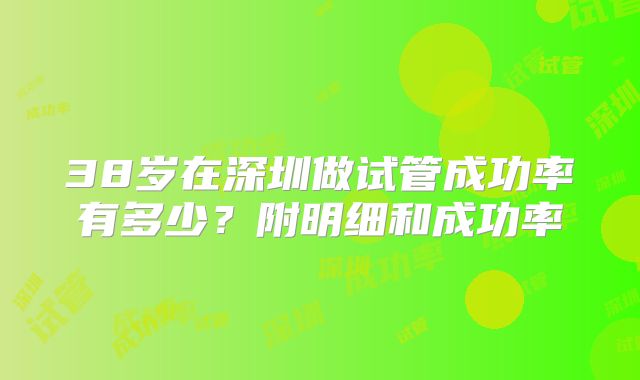 38岁在深圳做试管成功率有多少？附明细和成功率