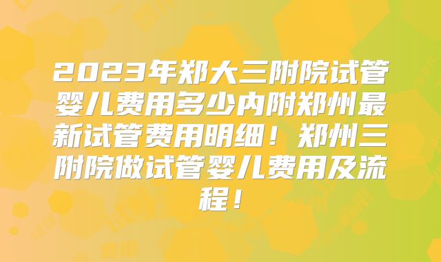 2023年郑大三附院试管婴儿费用多少内附郑州最新试管费用明细!郑州三附院做试管婴儿费用及流程!