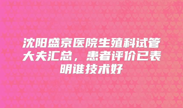 沈阳盛京医院生殖科试管大夫汇总，患者评价已表明谁技术好