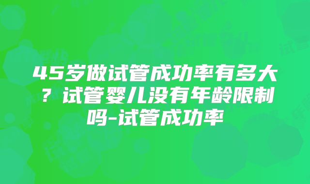45岁做试管成功率有多大？试管婴儿没有年龄限制吗-试管成功率